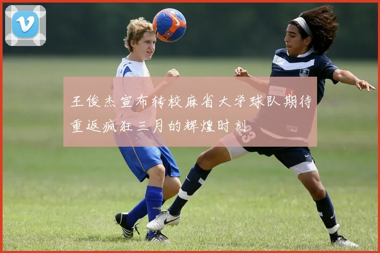 王俊杰宣布转校麻省大学球队期待重返疯狂三月的辉煌时刻