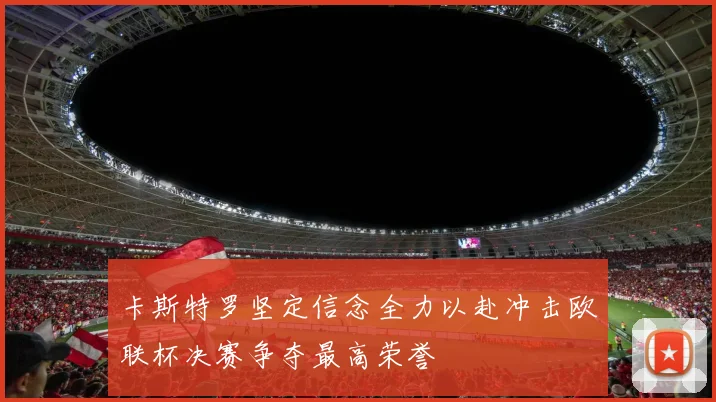 卡斯特罗坚定信念全力以赴冲击欧联杯决赛争夺最高荣誉