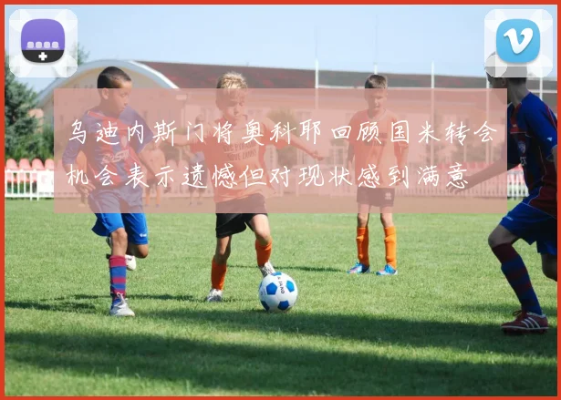 乌迪内斯门将奥科耶回顾国米转会机会表示遗憾但对现状感到满意