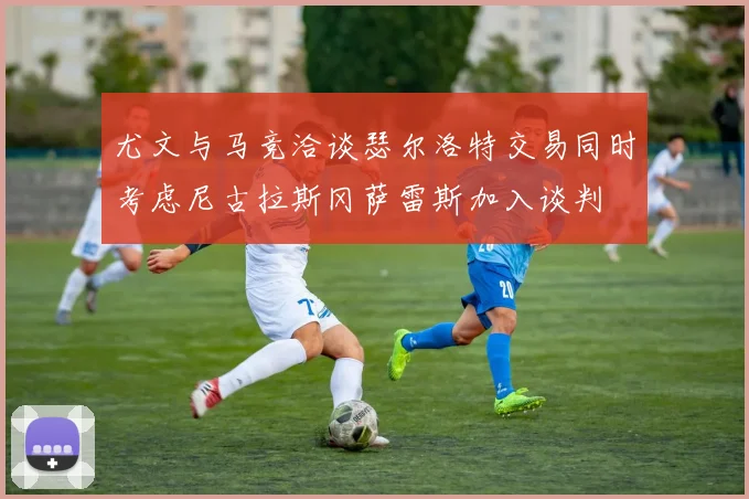 尤文与马竞洽谈瑟尔洛特交易同时考虑尼古拉斯冈萨雷斯加入谈判