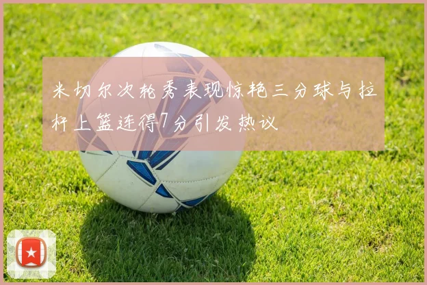 米切尔次轮秀表现惊艳三分球与拉杆上篮连得7分引发热议