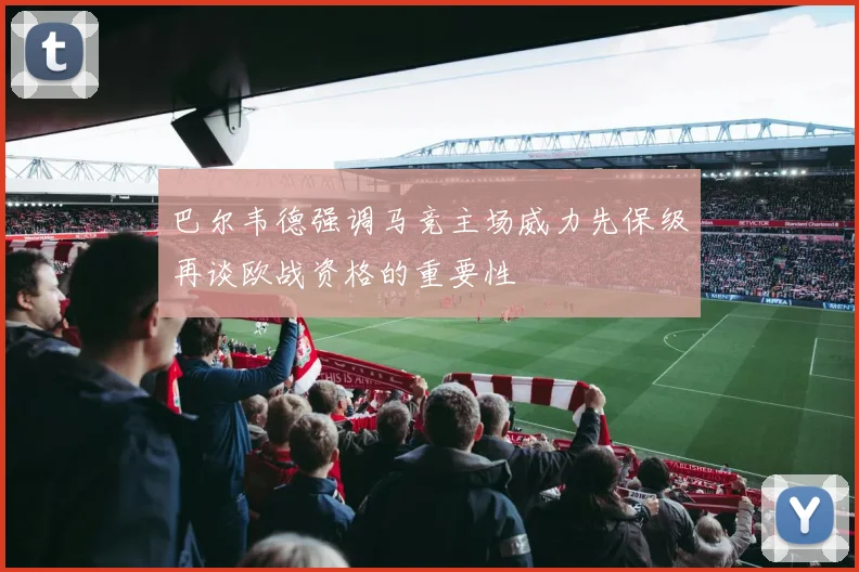 巴尔韦德强调马竞主场威力先保级再谈欧战资格的重要性