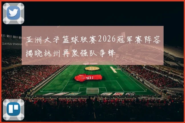 亚洲大学篮球联赛2026冠军赛阵容揭晓杭州再聚强队争锋