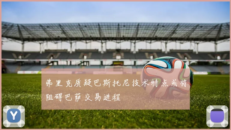 弗里克质疑巴斯托尼技术特点或将阻碍巴萨交易进程