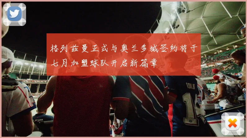格列兹曼正式与奥兰多城签约将于七月加盟球队开启新篇章