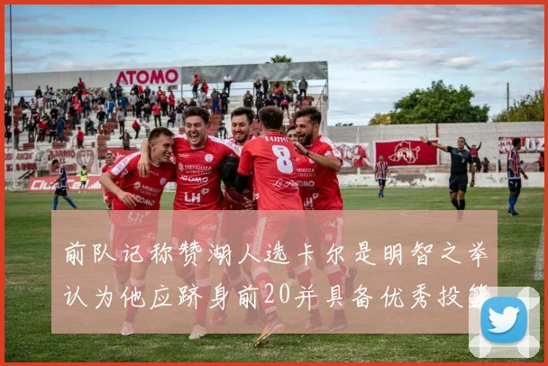 前队记称赞湖人选卡尔是明智之举认为他应跻身前20并具备优秀投篮和防守能力