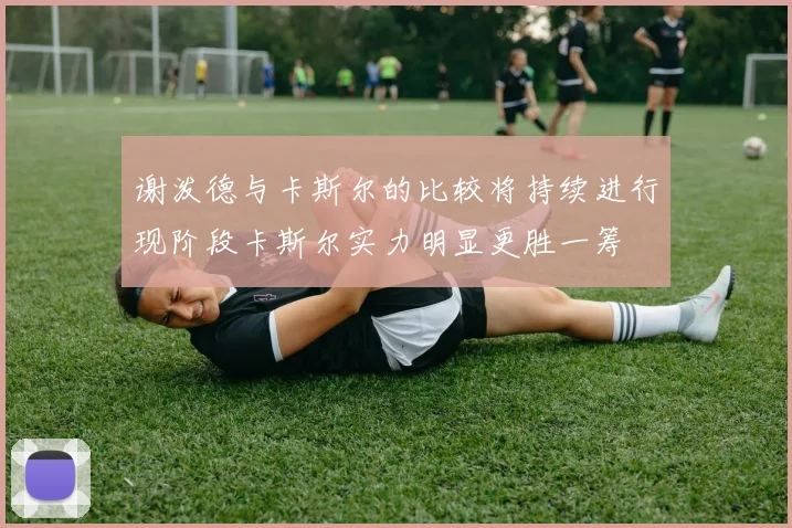 谢泼德与卡斯尔的比较将持续进行现阶段卡斯尔实力明显更胜一筹