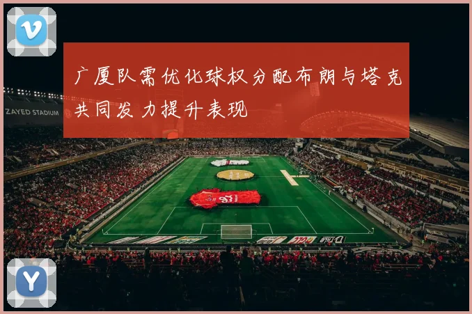 广厦队需优化球权分配布朗与塔克共同发力提升表现