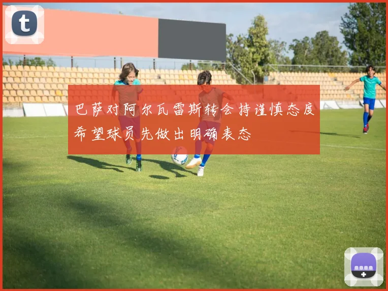 巴萨对阿尔瓦雷斯转会持谨慎态度希望球员先做出明确表态