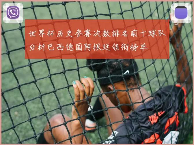 世界杯历史参赛次数排名前十球队分析巴西德国阿根廷领衔榜单