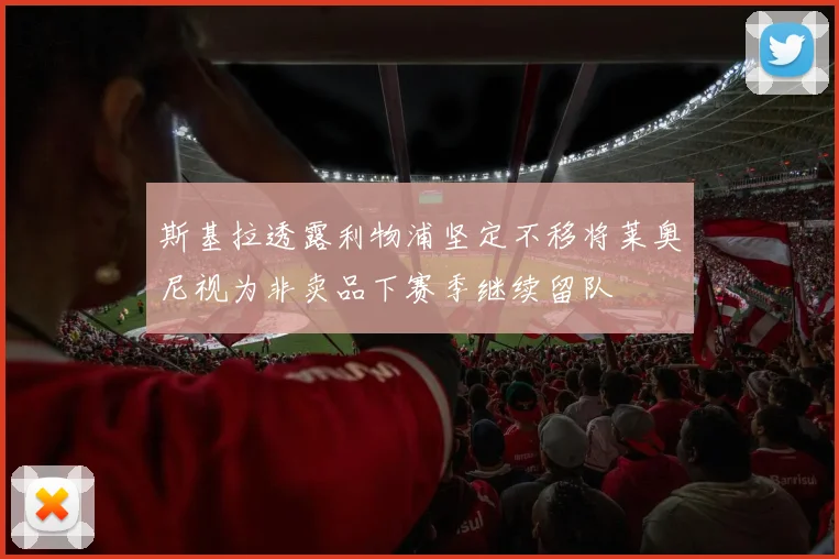 斯基拉透露利物浦坚定不移将莱奥尼视为非卖品下赛季继续留队
