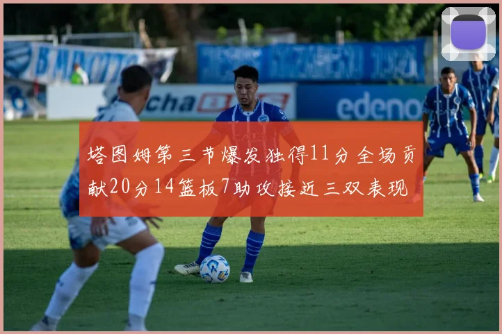 塔图姆第三节爆发独得11分全场贡献20分14篮板7助攻接近三双表现