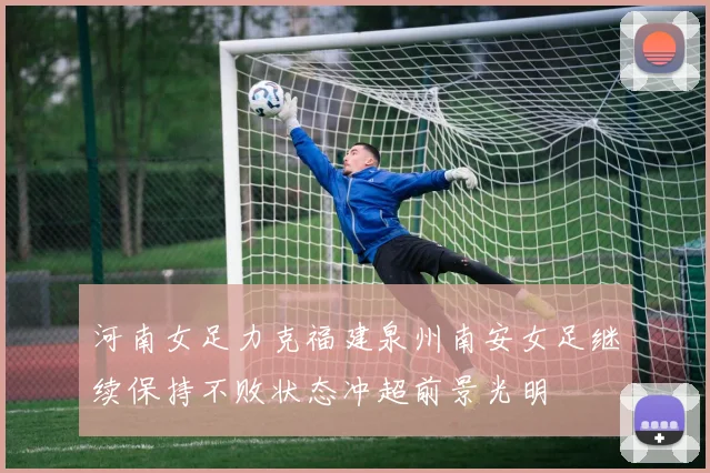 河南女足力克福建泉州南安女足继续保持不败状态冲超前景光明