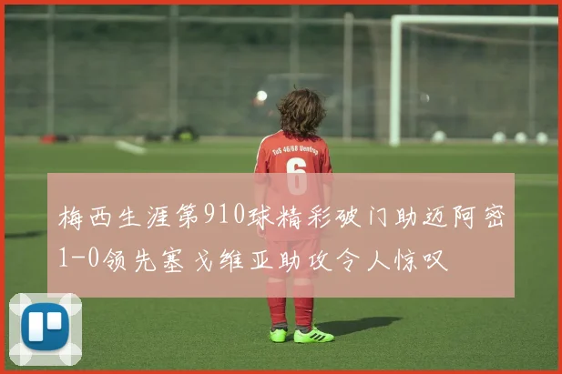 梅西生涯第910球精彩破门助迈阿密1-0领先塞戈维亚助攻令人惊叹